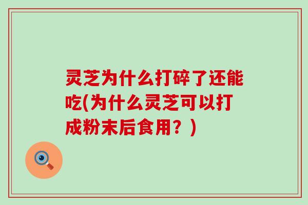 灵芝为什么打碎了还能吃(为什么灵芝可以打成粉末后食用？)