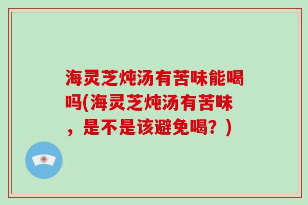 海灵芝炖汤有苦味能喝吗(海灵芝炖汤有苦味，是不是该避免喝？)