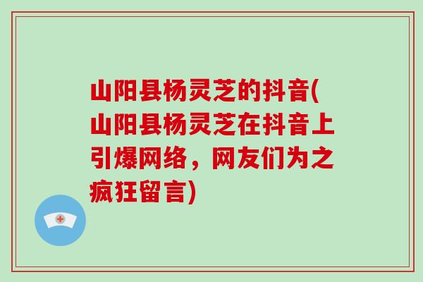 山阳县杨灵芝的抖音(山阳县杨灵芝在抖音上引爆网络，网友们为之疯狂留言)