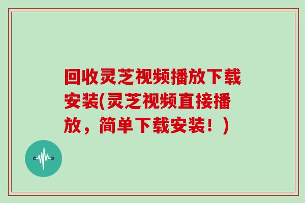 回收灵芝视频播放下载安装(灵芝视频直接播放，简单下载安装！)