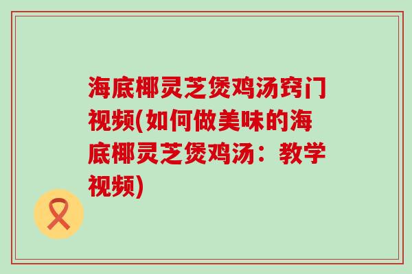 海底椰灵芝煲鸡汤窍门视频(如何做美味的海底椰灵芝煲鸡汤：教学视频)