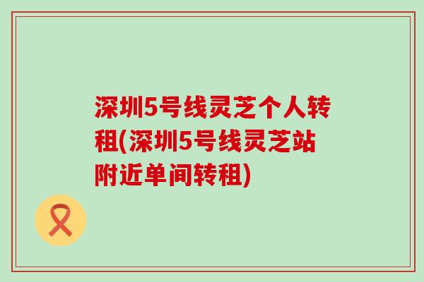 深圳5号线灵芝个人转租(深圳5号线灵芝站附近单间转租)