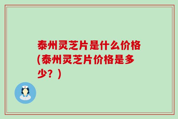 泰州灵芝片是什么价格(泰州灵芝片价格是多少？)