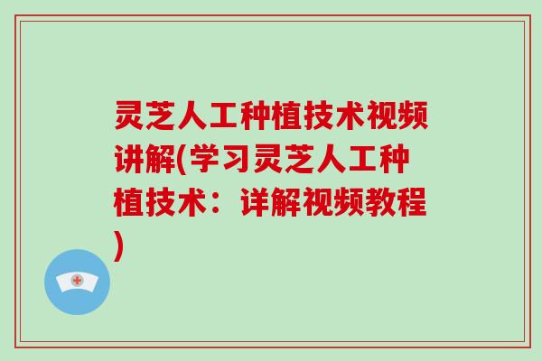 灵芝人工种植技术视频讲解(学习灵芝人工种植技术：详解视频教程)