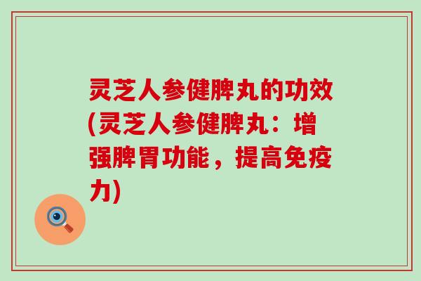 灵芝人参健脾丸的功效(灵芝人参健脾丸：增强脾胃功能，提高免疫力)