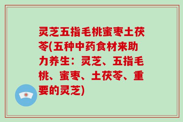 灵芝五指毛桃蜜枣土茯苓(五种食材来助力养生：灵芝、五指毛桃、蜜枣、土茯苓、重要的灵芝)