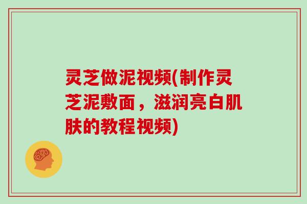 灵芝做泥视频(制作灵芝泥敷面，滋润亮白的教程视频)