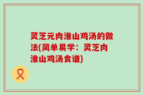 灵芝元肉淮山鸡汤的做法(简单易学：灵芝肉淮山鸡汤食谱)