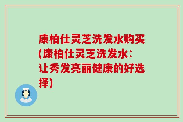 康柏仕灵芝洗发水购买(康柏仕灵芝洗发水：让秀发亮丽健康的好选择)