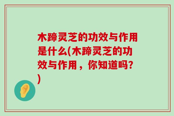 木蹄灵芝的功效与作用是什么(木蹄灵芝的功效与作用，你知道吗？)