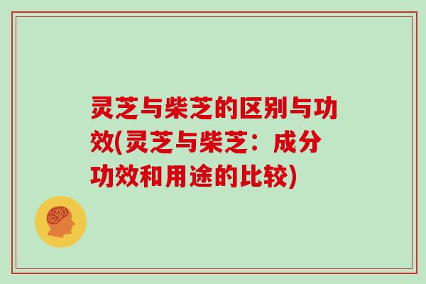 灵芝与柴芝的区别与功效(灵芝与柴芝：成分功效和用途的比较)