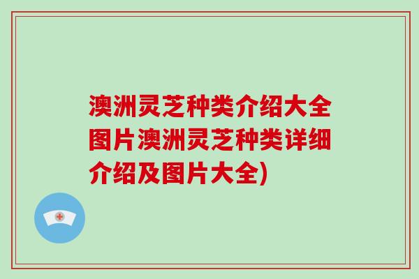 澳洲灵芝种类介绍大全图片澳洲灵芝种类详细介绍及图片大全)