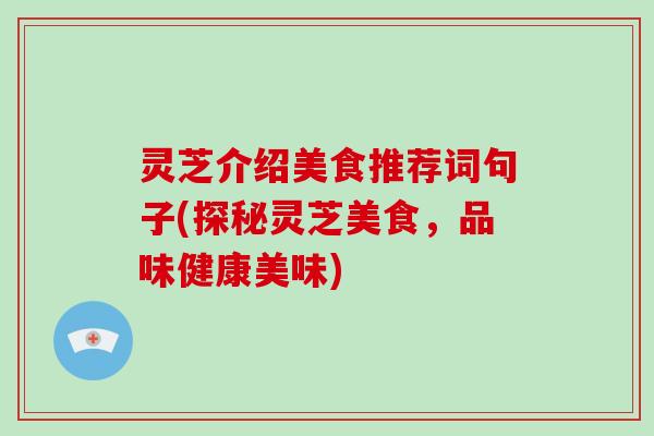 灵芝介绍美食推荐词句子(探秘灵芝美食，品味健康美味)