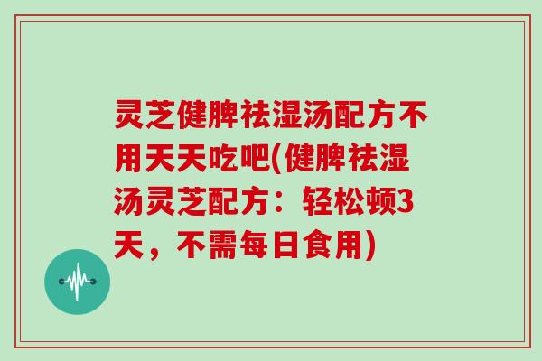 灵芝健脾祛湿汤配方不用天天吃吧(健脾祛湿汤灵芝配方：轻松顿3天，不需每日食用)