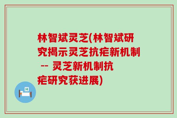 林智斌灵芝(林智斌研究揭示灵芝抗疟新机制 -- 灵芝新机制抗疟研究获进展)