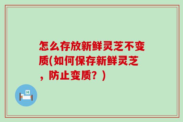 怎么存放新鲜灵芝不变质(如何保存新鲜灵芝，防止变质？)