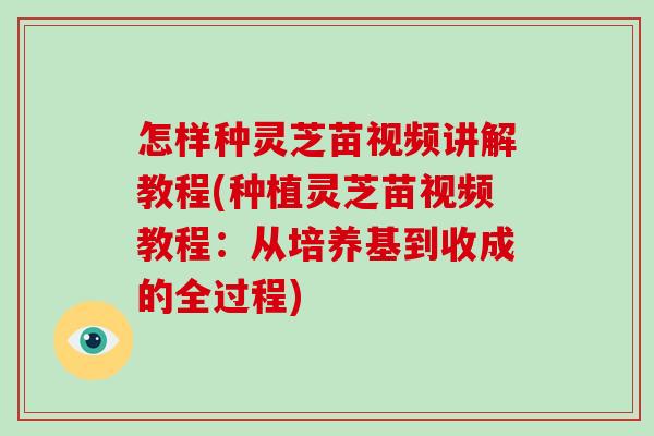 怎样种灵芝苗视频讲解教程(种植灵芝苗视频教程：从培养基到收成的全过程)