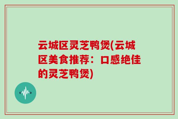 云城区灵芝鸭煲(云城区美食推荐：口感绝佳的灵芝鸭煲)