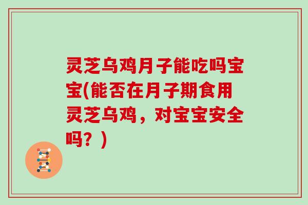 灵芝乌鸡月子能吃吗宝宝(能否在月子期食用灵芝乌鸡，对宝宝安全吗？)