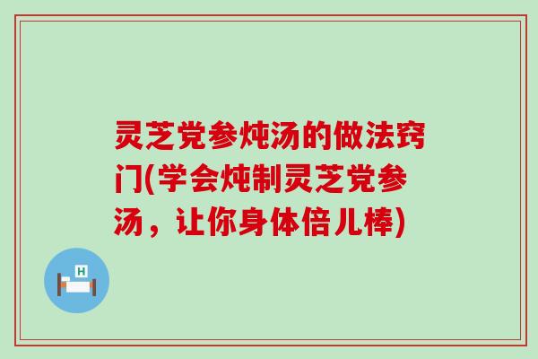 灵芝党参炖汤的做法窍门(学会炖制灵芝党参汤，让你身体倍儿棒)