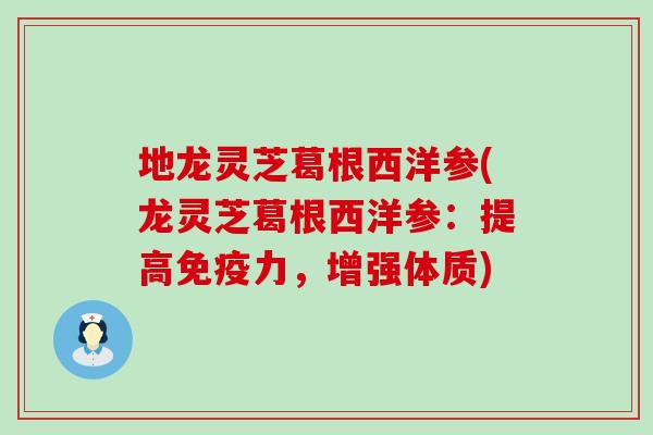 地龙灵芝葛根西洋参(龙灵芝葛根西洋参：提高免疫力，增强体质)