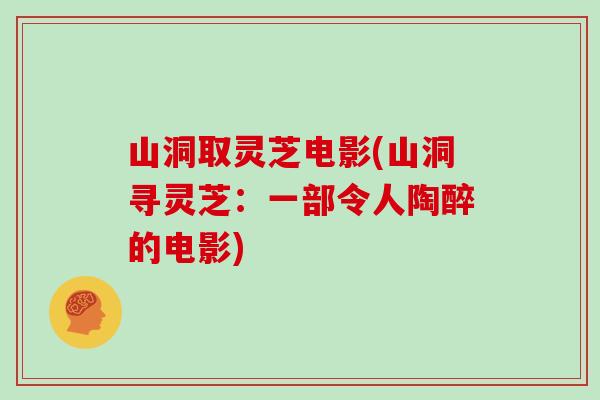 山洞取灵芝电影(山洞寻灵芝：一部令人陶醉的电影)