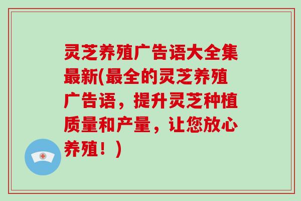 灵芝养殖广告语大全集新(全的灵芝养殖广告语，提升灵芝种植质量和产量，让您放心养殖！)