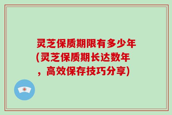 灵芝保质期限有多少年(灵芝保质期长达数年，高效保存技巧分享)