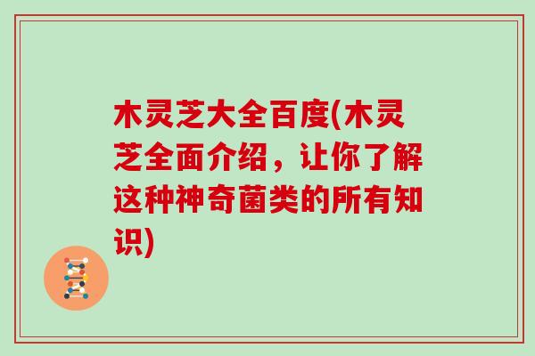 木灵芝大全百度(木灵芝全面介绍，让你了解这种神奇菌类的所有知识)