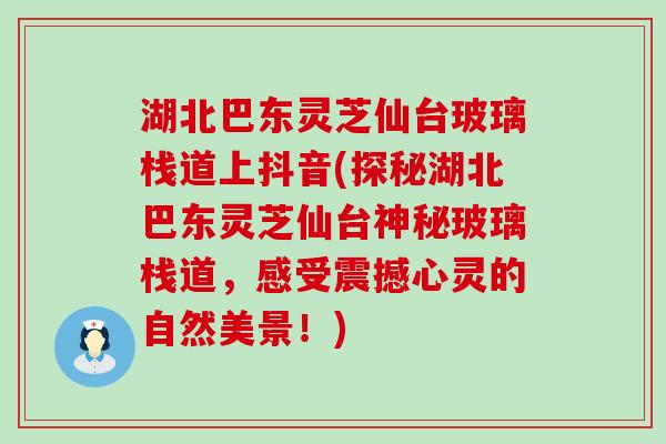 湖北巴东灵芝仙台玻璃栈道上抖音(探秘湖北巴东灵芝仙台神秘玻璃栈道，感受震撼心灵的自然美景！)