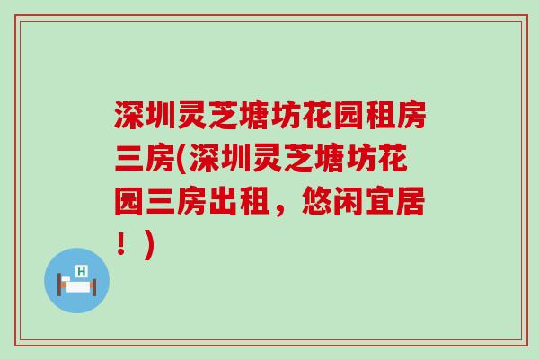 深圳灵芝塘坊花园租房三房(深圳灵芝塘坊花园三房出租，悠闲宜居！)