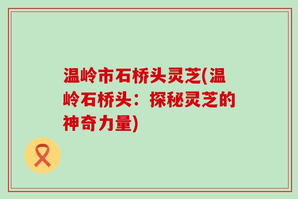 温岭市石桥头灵芝(温岭石桥头：探秘灵芝的神奇力量)