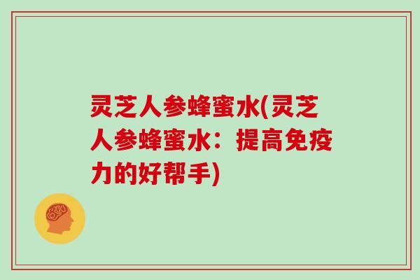 灵芝人参蜂蜜水(灵芝人参蜂蜜水：提高免疫力的好帮手)