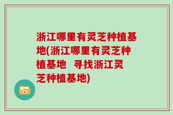 浙江哪里有灵芝种植基地(浙江哪里有灵芝种植基地  寻找浙江灵芝种植基地)