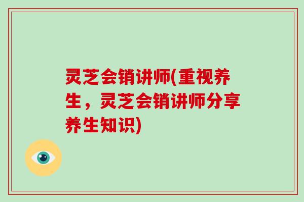 灵芝会销讲师(重视养生，灵芝会销讲师分享养生知识)