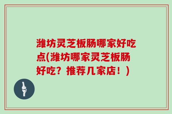 潍坊灵芝板肠哪家好吃点(潍坊哪家灵芝板肠好吃？推荐几家店！)