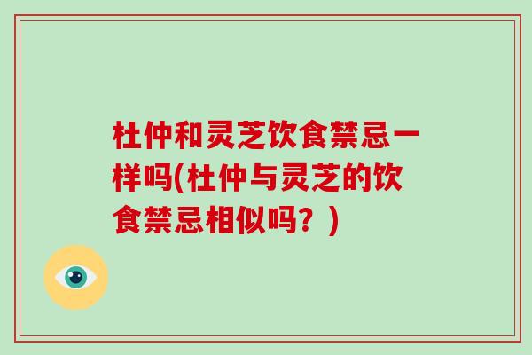 杜仲和灵芝饮食禁忌一样吗(杜仲与灵芝的饮食禁忌相似吗？)