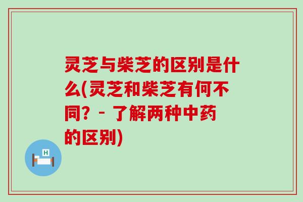 灵芝与柴芝的区别是什么(灵芝和柴芝有何不同？- 了解两种的区别)