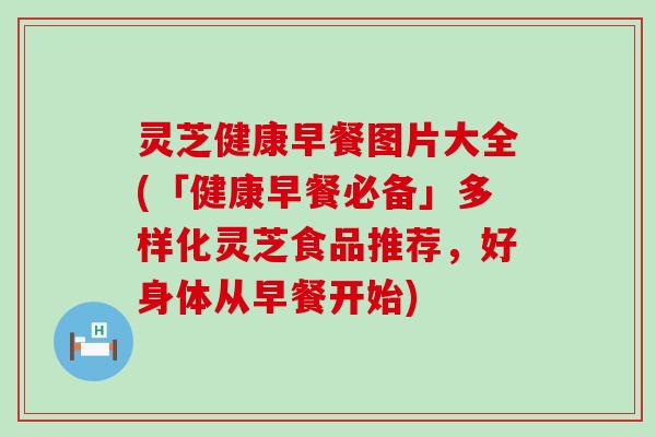 灵芝健康早餐图片大全(「健康早餐必备」多样化灵芝食品推荐，好身体从早餐开始)