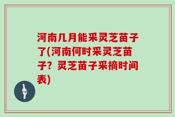 河南几月能采灵芝苗子了(河南何时采灵芝苗子？灵芝苗子采摘时间表)