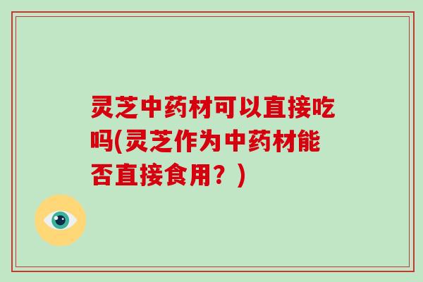 灵芝材可以直接吃吗(灵芝作为材能否直接食用？)