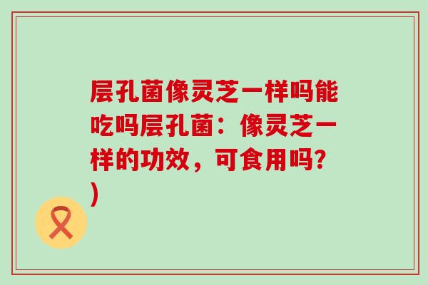 层孔菌像灵芝一样吗能吃吗层孔菌：像灵芝一样的功效，可食用吗？)