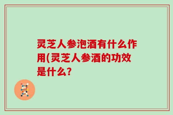 灵芝人参泡酒有什么作用(灵芝人参酒的功效是什么？