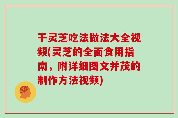 干灵芝吃法做法大全视频(灵芝的全面食用指南，附详细图文并茂的制作方法视频)