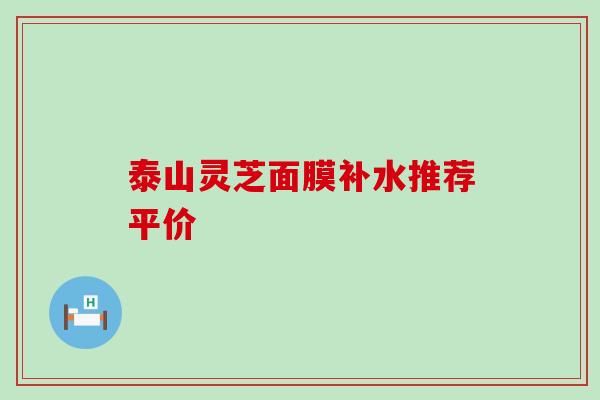 泰山灵芝面膜补水推荐平价