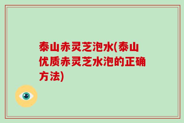 泰山赤灵芝泡水(泰山优质赤灵芝水泡的正确方法)