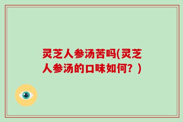 灵芝人参汤苦吗(灵芝人参汤的口味如何？)