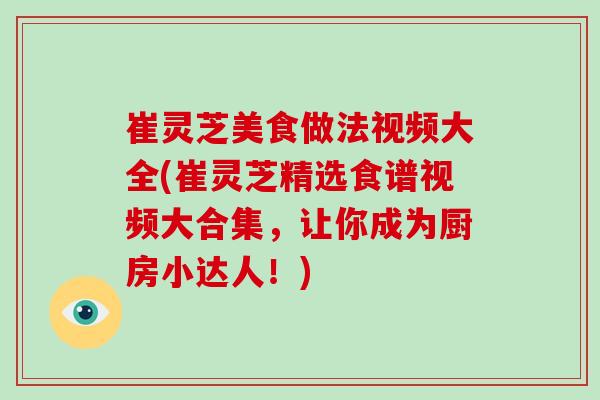 崔灵芝美食做法视频大全(崔灵芝精选食谱视频大合集，让你成为厨房小达人！)