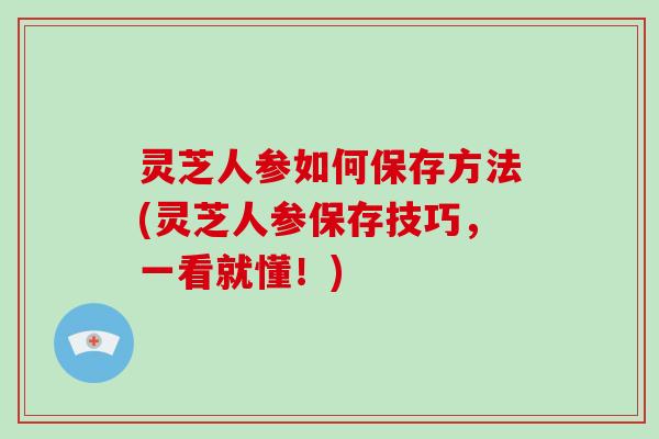 灵芝人参如何保存方法(灵芝人参保存技巧，一看就懂！)