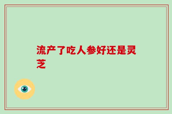 流产了吃人参好还是灵芝